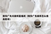 微乐广东川麻将直播间（微乐广东麻将怎么提高胜率）
