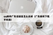 qq麻将广东话语音怎么去掉（广东麻将下载手机版）