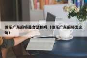 微乐广东麻将是合法的吗（微乐广东麻将怎么玩）